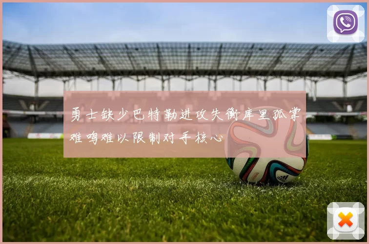 勇士缺少巴特勒进攻失衡库里孤掌难鸣难以限制对手核心