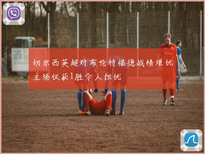 切尔西英超对布伦特福德战绩堪忧主场仅获1胜令人担忧