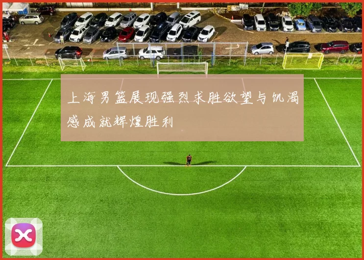 上海男篮展现强烈求胜欲望与饥渴感成就辉煌胜利