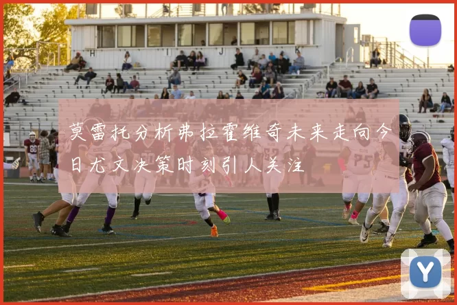 莫雷托分析弗拉霍维奇未来走向今日尤文决策时刻引人关注