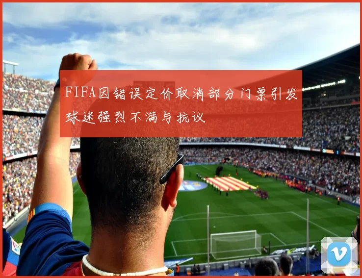 FIFA因错误定价取消部分门票引发球迷强烈不满与抗议