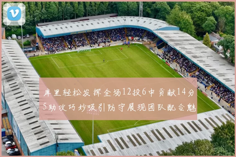 库里轻松发挥全场12投6中贡献14分5助攻巧妙吸引防守展现团队配合魅力