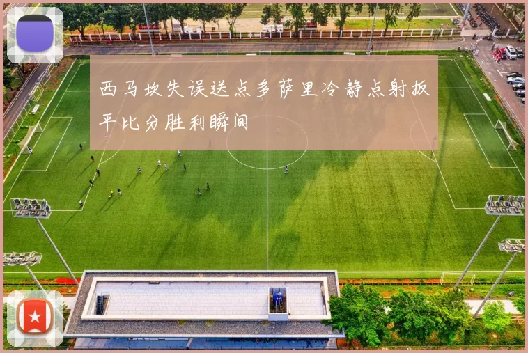 西马坎失误送点多萨里冷静点射扳平比分胜利瞬间