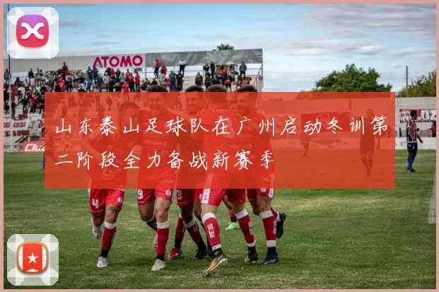 山东泰山足球队在广州启动冬训第二阶段全力备战新赛季
