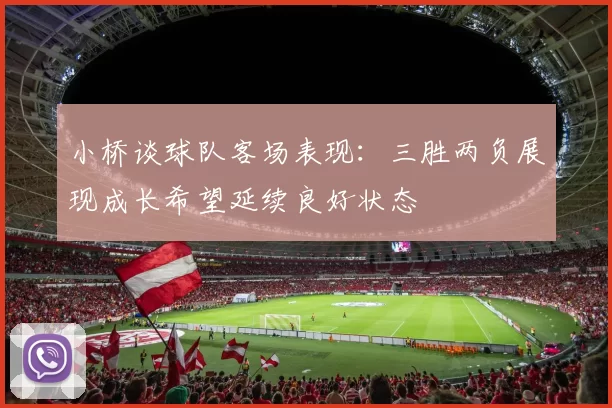 小桥谈球队客场表现：三胜两负展现成长希望延续良好状态