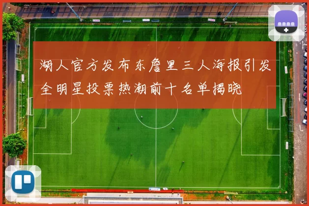 湖人官方发布东詹里三人海报引发全明星投票热潮前十名单揭晓